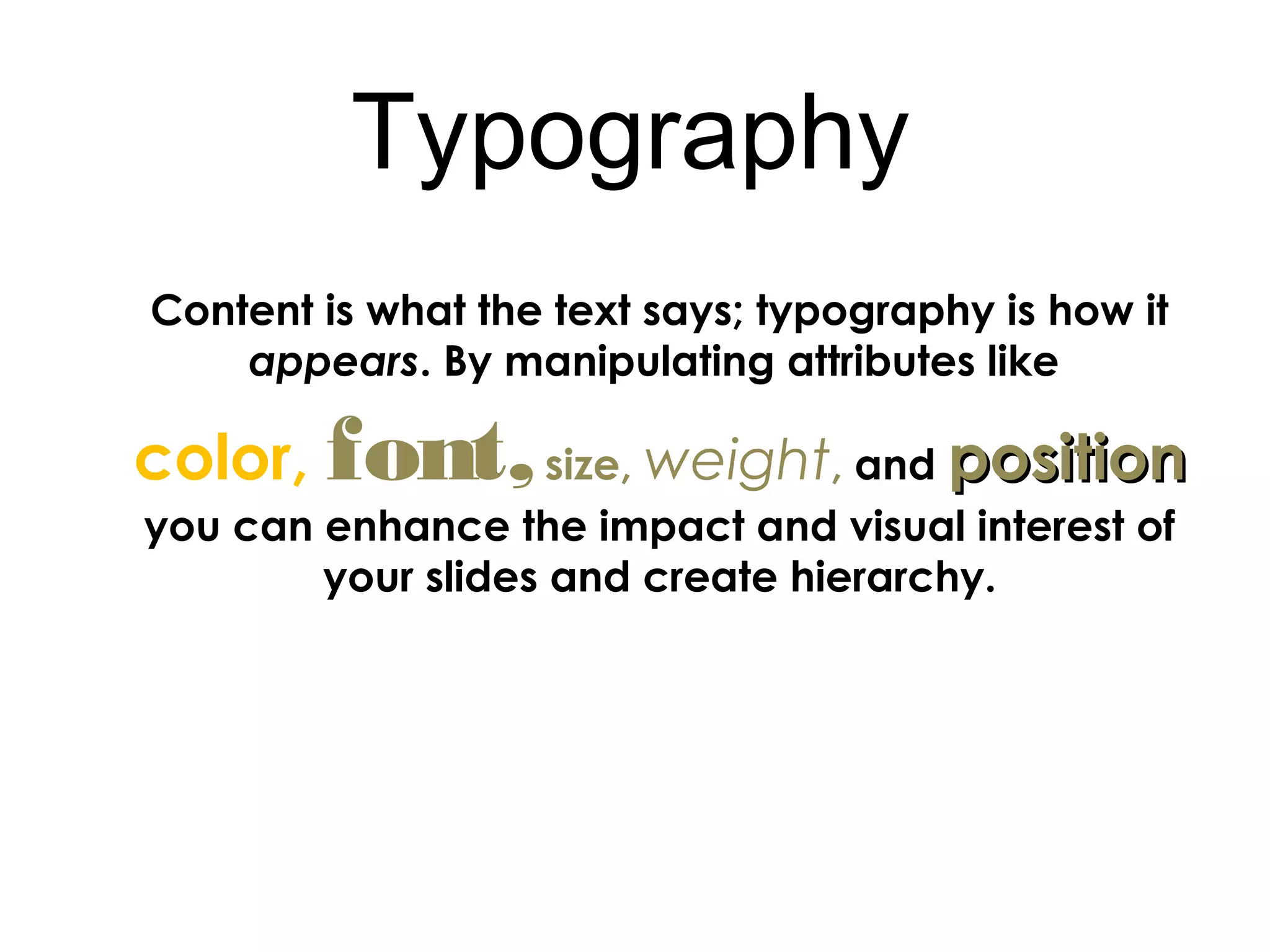 Content is what the text says; typography is how it
appears. By manipulating attributes like
color, font,size, weight, and positionposition
you can enhance the impact and visual interest of
your slides and create hierarchy.
Typography
 