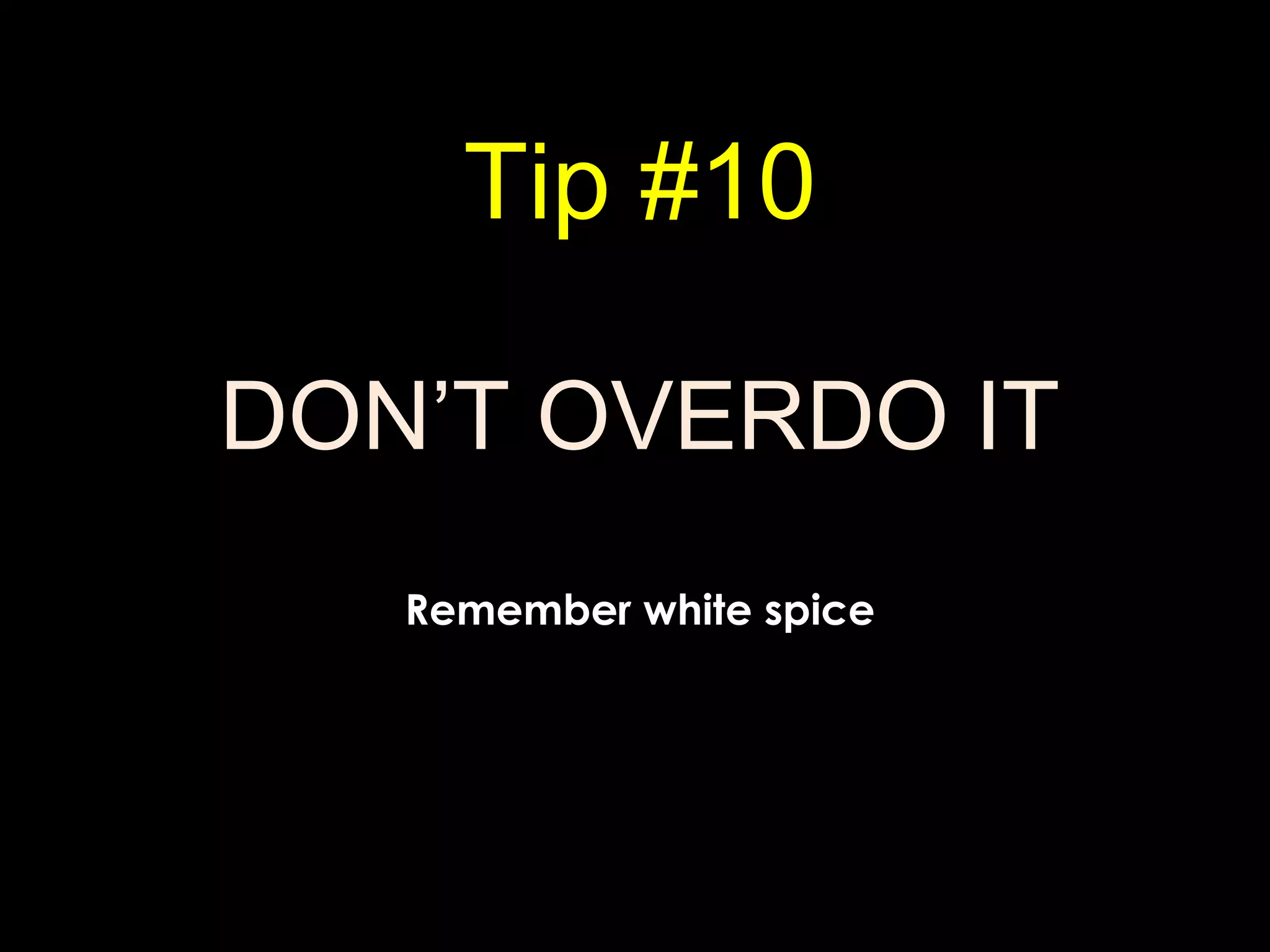 Tip #10
DON’T OVERDO IT
Remember white spice
 