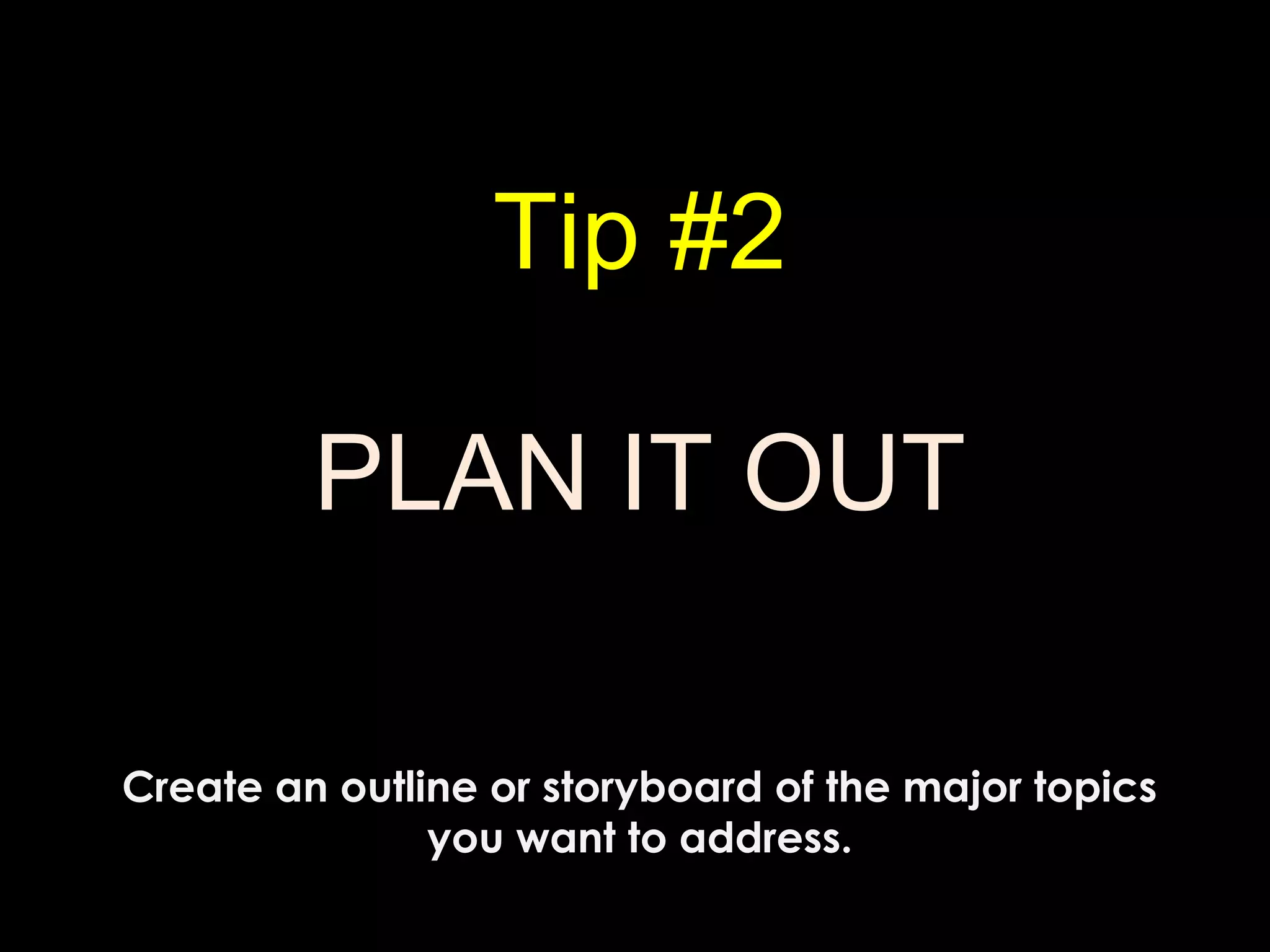 Tip #2
PLAN IT OUT
Create an outline or storyboard of the major topics
you want to address.
 