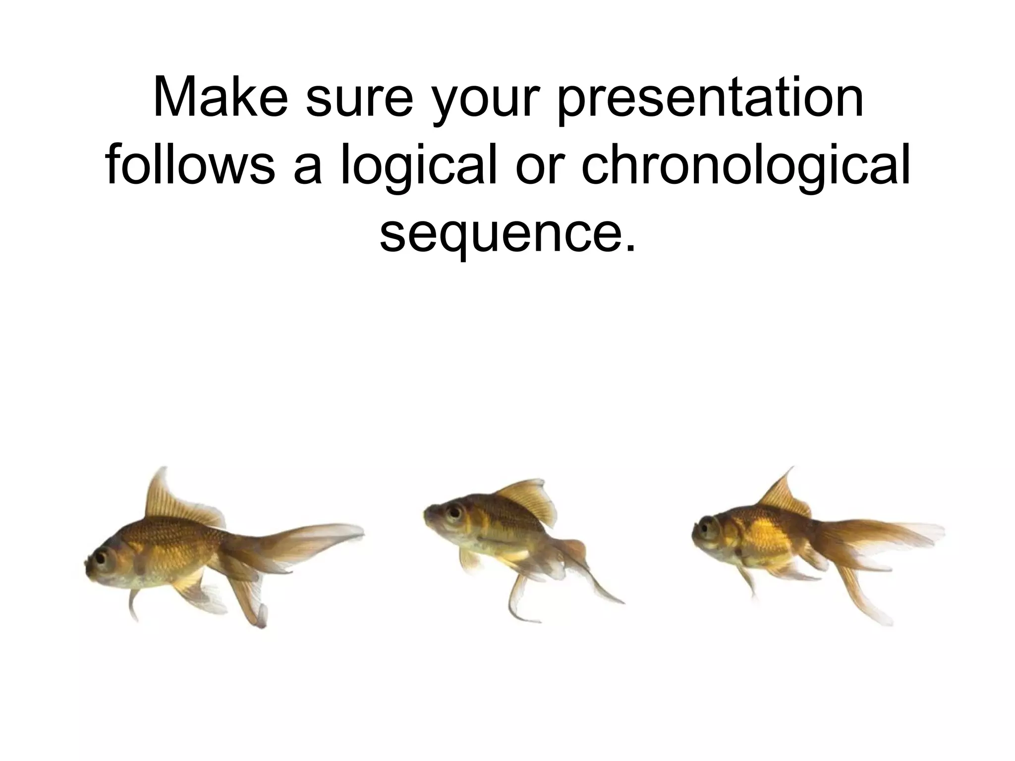 Make sure your presentation
follows a logical or chronological
sequence.
 