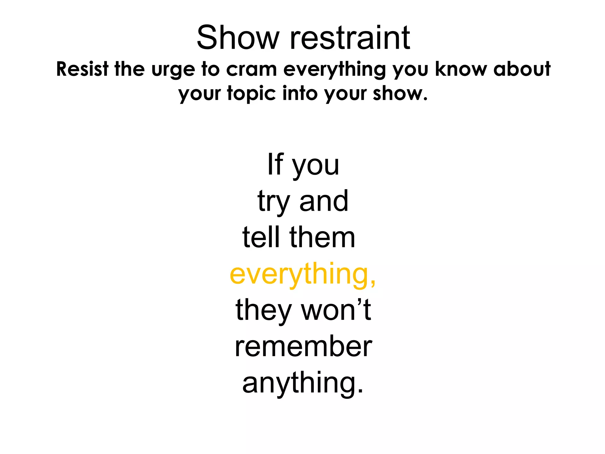 Show restraint
Resist the urge to cram everything you know about
your topic into your show.
If you
try and
tell them
everything,
they won’t
remember
anything.
 