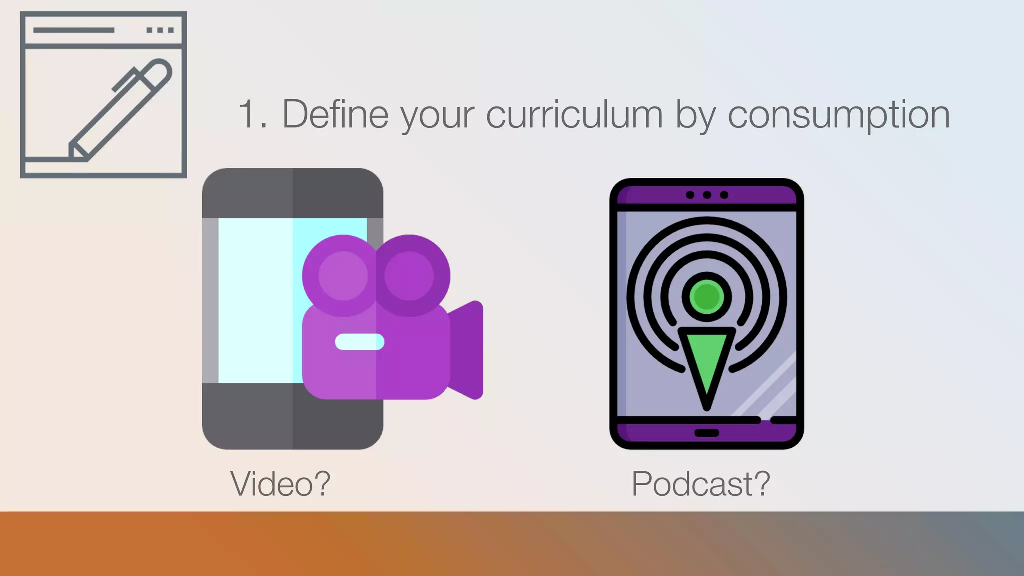 1. Define your curriculum by consumption
Podcast?Video?
 