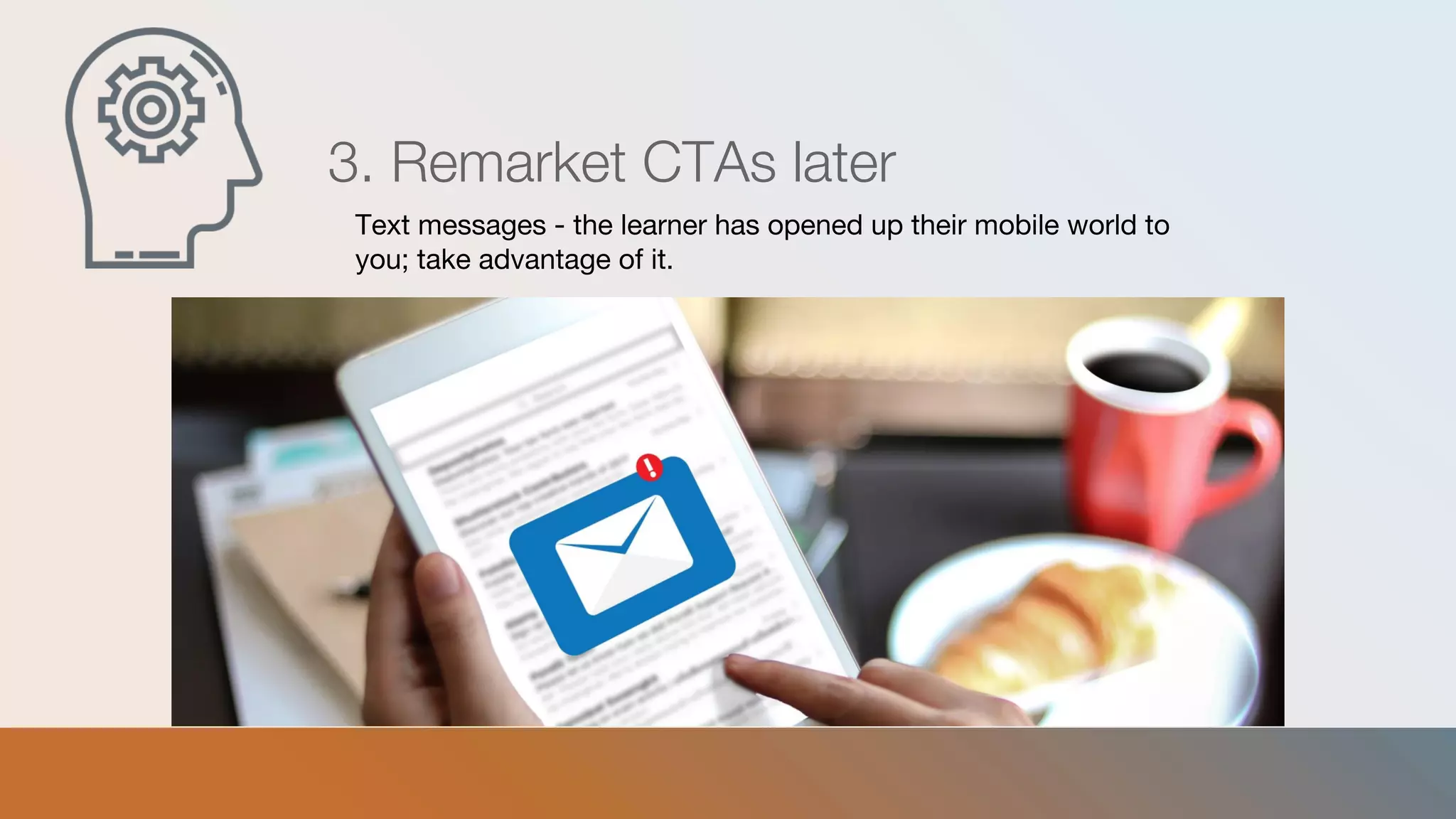 3. Remarket CTAs later
Text messages - the learner has opened up their mobile world to
you; take advantage of it.
 