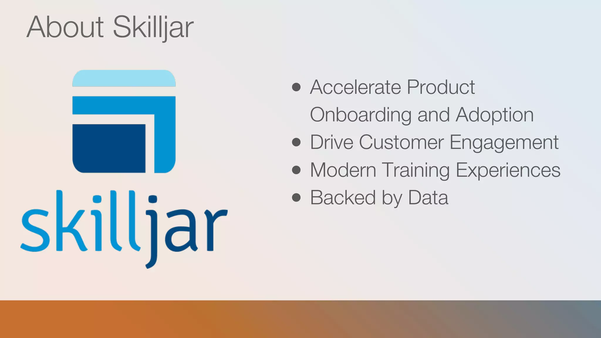 About Skilljar
● Accelerate Product
Onboarding and Adoption
● Drive Customer Engagement
● Modern Training Experiences
● Backed by Data
 