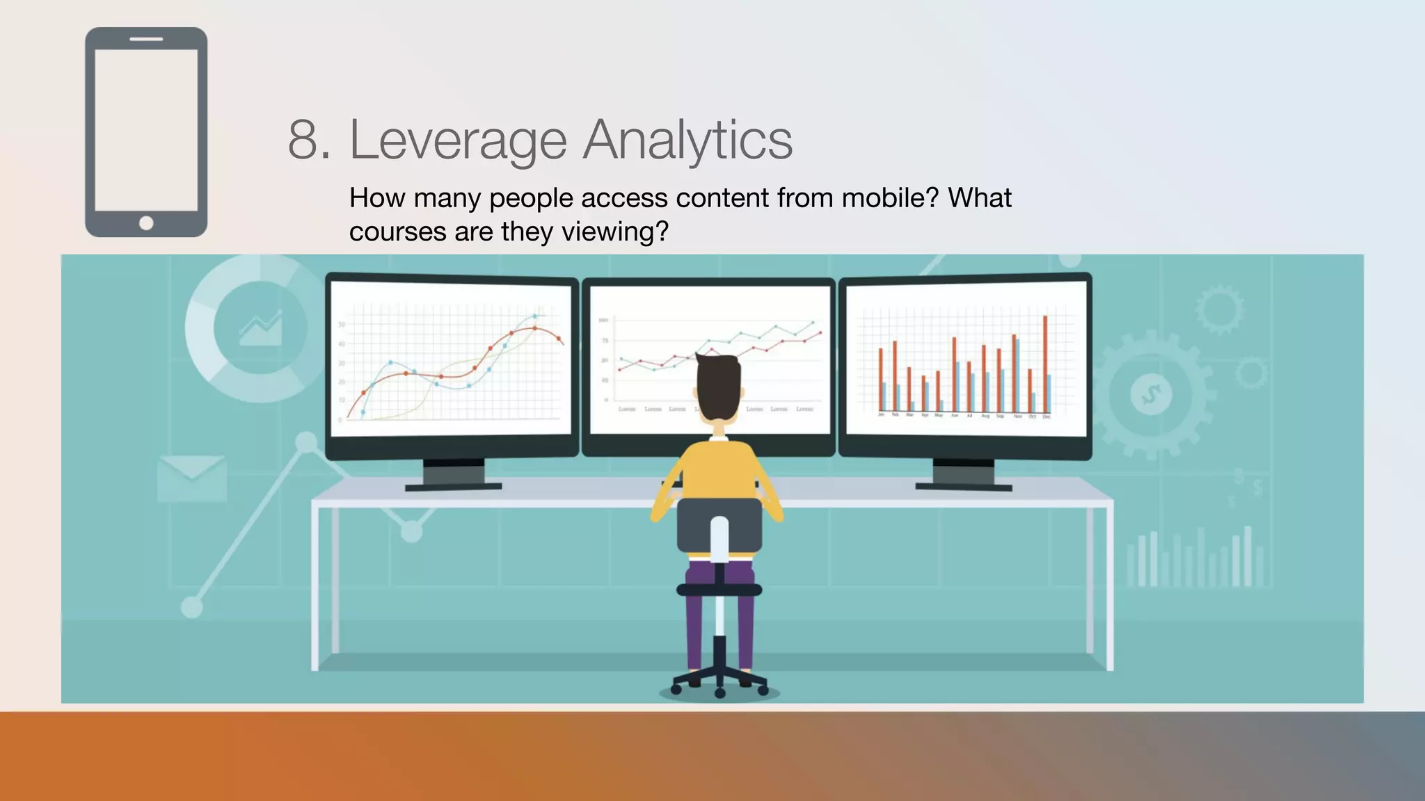 8. Leverage Analytics
How many people access content from mobile? What
courses are they viewing?
 