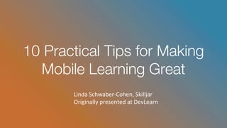 10 Practical Tips for Making
Mobile Learning Great
Linda	Schwaber-Cohen,	Skilljar
Originally	presented	at	DevLearn
 