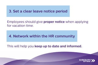 Employees should give proper notice when applying
for vacation time.
3. Set a clear leave notice period
This will help you keep up to date and informed.
4. Network within the HR community
 