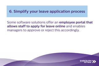 Some software solutions offer an employee portal that
allows staff to apply for leave online and enables
managers to approve or reject this accordingly.
6. Simplify your leave application process
 