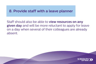 Staff should also be able to view resources on any
given day and will be more reluctant to apply for leave
on a day when several of their colleagues are already
absent.
8. Provide staff with a leave planner
 