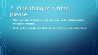 • Plan your presentation so just one new point is displayed at
any given moment.
• Bullet points can be revealed one at a time as you reach them.
 