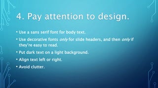 • Use a sans serif font for body text.
• Use decorative fonts only for slide headers, and then only if
they’re easy to read.
• Put dark text on a light background.
• Align text left or right.
• Avoid clutter.
 