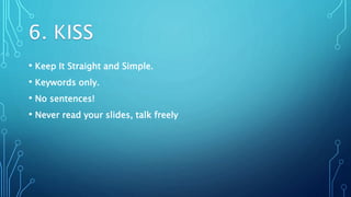 • Keep It Straight and Simple.
• Keywords only.
• No sentences!
• Never read your slides, talk freely
.
 