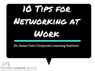 10 Tips for
Networking at
Work
Dr, Susan Cain | Corporate Learning Institute
 
