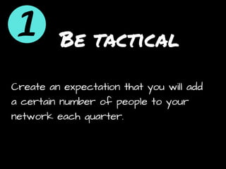 Be tactical
Create an expectation that you will add
a certain number of people to your
network each quarter.
 