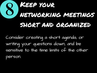 Keep your
networking meetings
short and organized
Consider creating a short agenda, or
writing your questions down, and be
sensitive to the time limits of the other
person.
 