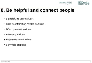 8. Be helpful and connect people   Be helpful to your network Pass on interesting articles and links Offer recommendations Answer questions Help make introductions Comment on posts 