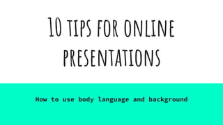10 tips for online
presentations
How to use body language and background
 