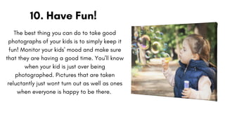 The best thing you can do to take good
photographs of your kids is to simply keep it
fun! Monitor your kids' mood and make...