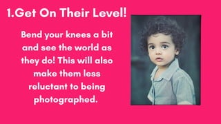 1.Get On Their Level!
Bend your knees a bit
and see the world as
they do! This will also
make them less
reluctant to being...