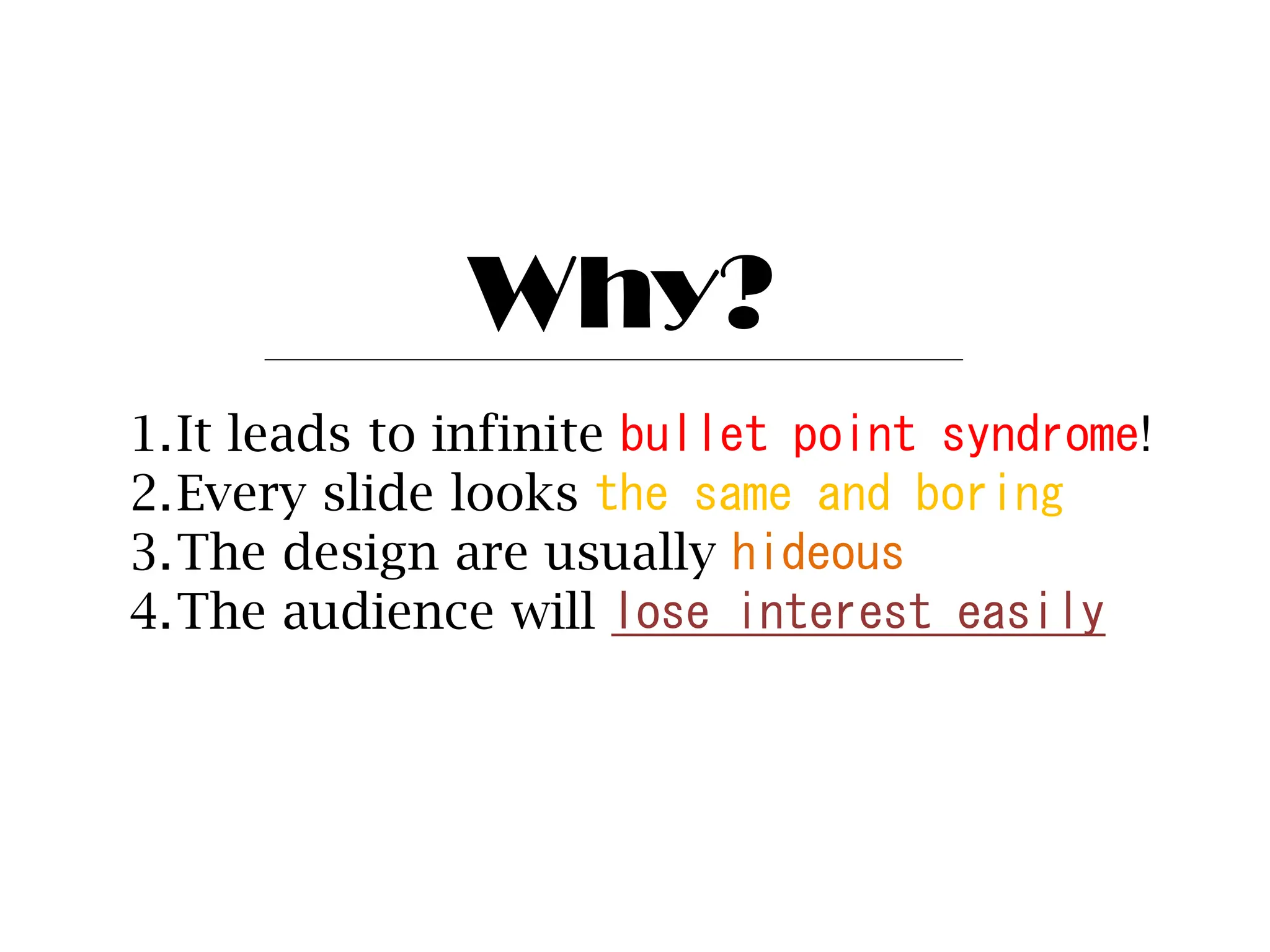 Why?
1.It leads to infinite bullet point syndrome!
2.Every slide looks the same and boring
3.The design are usually hideous
4.The audience will lose interest easily
 