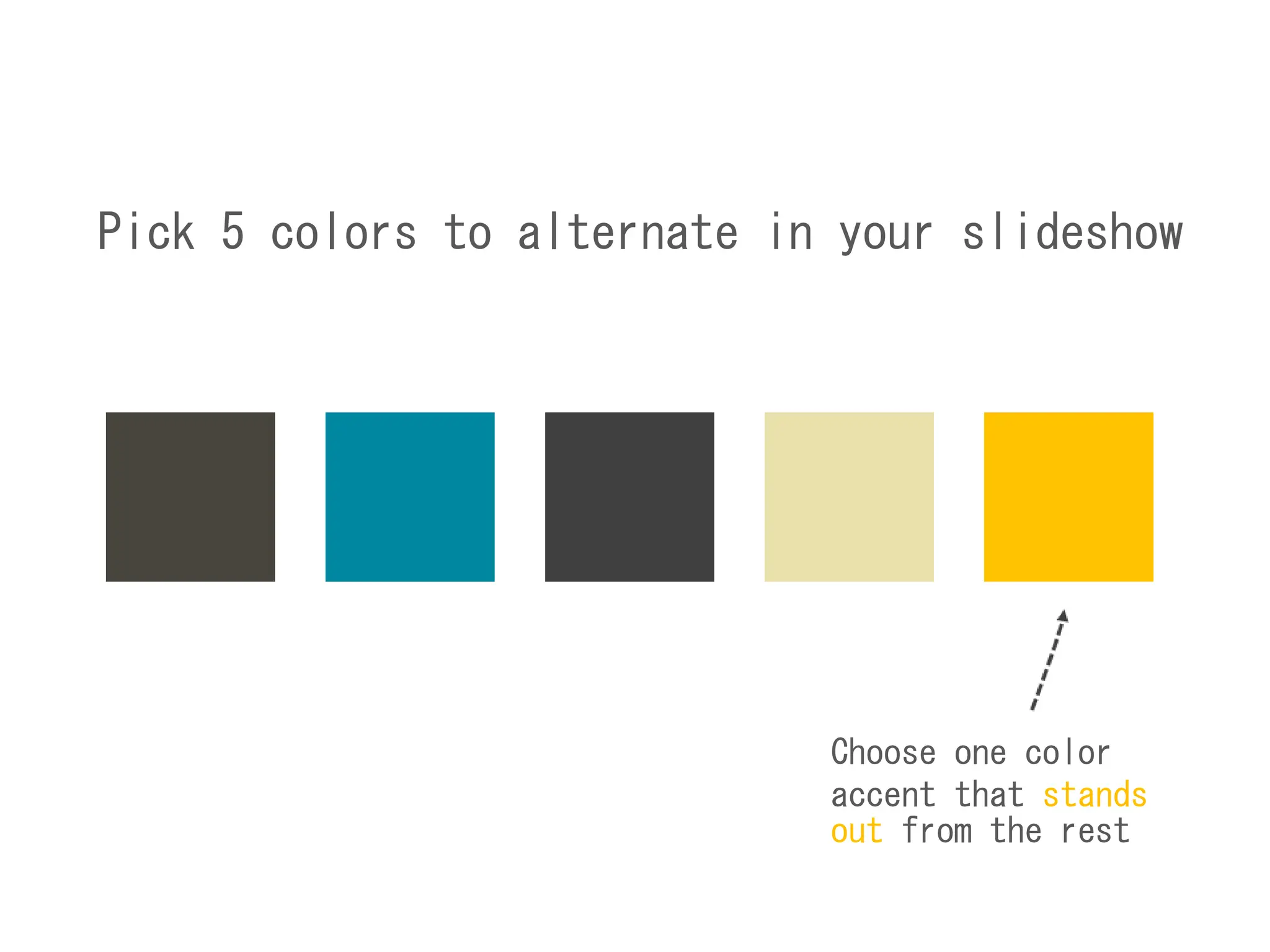 Pick 5 colors to alternate in your slideshow
Choose one color
accent that stands
out from the rest
 