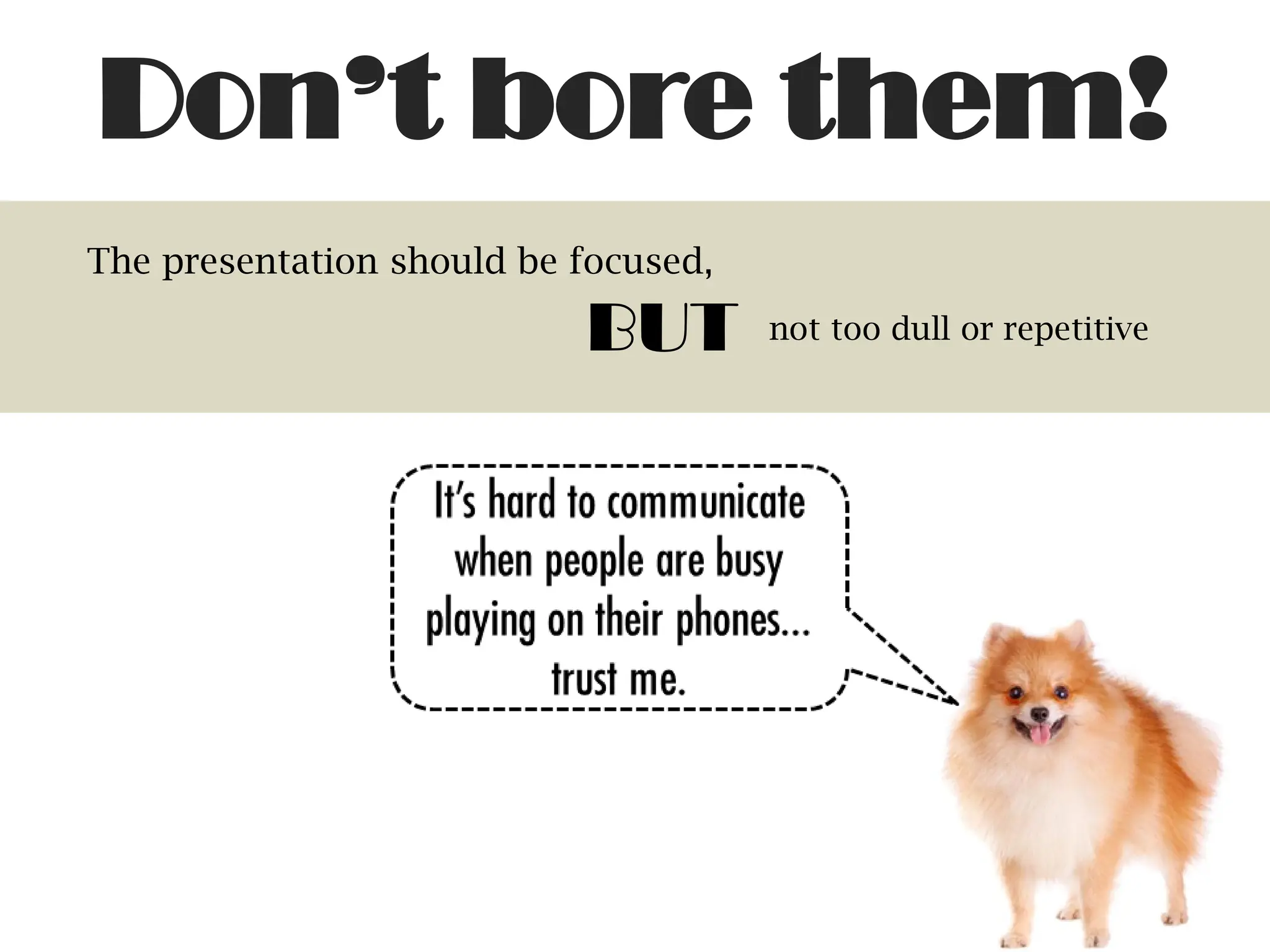 The presentation should be focused,
BUT not too dull or repetitive
Don’t bore them!
 