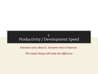 1.
Productivity / Development Speed
Everyone cares about it. Everyone tries to improve.
The simple things will make the di...