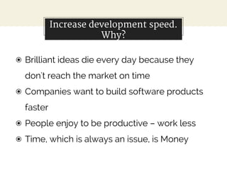 Increase development speed.
Why?
◉ Brilliant ideas die every day because they
don't reach the market on time
◉ Companies w...