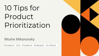 10 Tips for
Product
Prioritization
Moshe Mikanovsky
Product for Product Podcast Co-Host
 