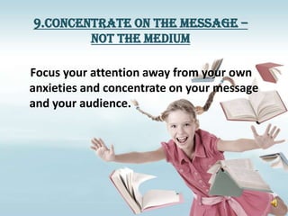 9.Concentrate on the message –
        not the medium

Focus your attention away from your own
anxieties and concentrate on your message
and your audience.
 