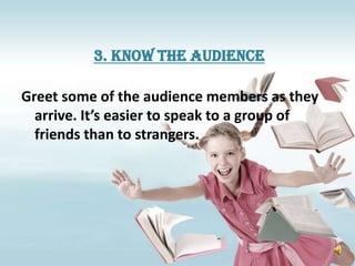 3. Know the audience

Greet some of the audience members as they
  arrive. It’s easier to speak to a group of
  friends than to strangers.
 
