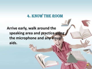 4. Know the room

Arrive early, walk around the
 speaking area and practice using
 the microphone and any visual
 aids.
 