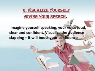 6. Visualize yourself
        giving your speech.

 Imagine yourself speaking, your voice loud,
clear and confident. Visualize the audience
clapping – it will boost your confidence
 