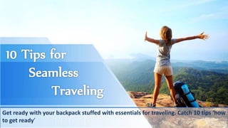 Get ready with your backpack stuffed with essentials for traveling. Catch 10 tips ‘how
to get ready’
 
