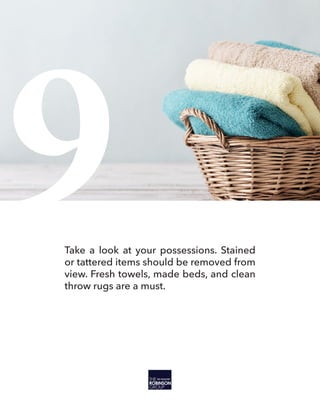 9Take a look at your possessions. Stained
or tattered items should be removed from
view. Fresh towels, made beds, and clean
throw rugs are a must.
 