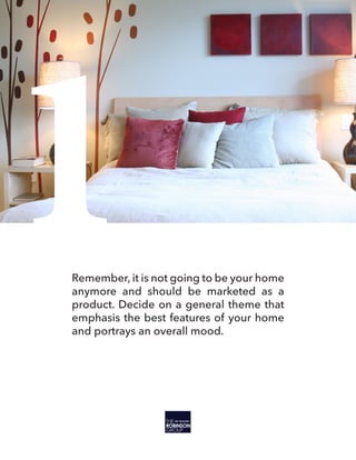 1Remember, it is not going to be your home
anymore and should be marketed as a
product. Decide on a general theme that
emphasis the best features of your home
and portrays an overall mood.
 