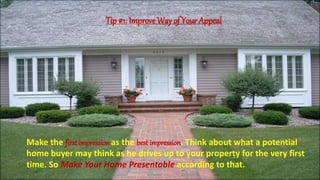 Make the first impressionas the best impression. Think about what a potential
home buyer may think as he drives up to your property for the very first
time. So Make Your Home Presentable according to that.
Tip #1: Improve Way of Your Appeal
 