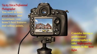 Tip #5: Hire a Professional
Photographer
You need to have
great images that
accentuate your
home’s best features
and selling points.
Consider hiring a
professional
photographer to
take high-quality
images, in the best
light.
 