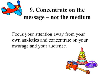 9. Concentrate on the
message – not the medium
Focus your attention away from your
own anxieties and concentrate on your
message and your audience.
 