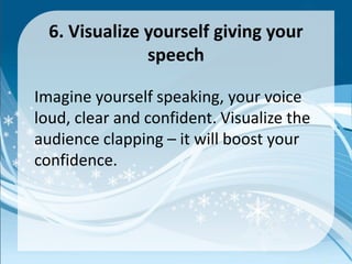 6. Visualize yourself giving your
speech
Imagine yourself speaking, your voice
loud, clear and confident. Visualize the
audience clapping – it will boost your
confidence.
 