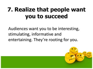 7. Realize that people want
you to succeed
Audiences want you to be interesting,
stimulating, informative and
entertaining. They’re rooting for you.
 