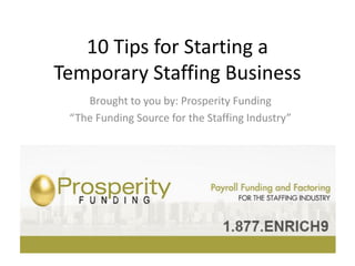 10 Tips for Starting a
Temporary Staffing Business
Brought to you by: Prosperity Funding
“The Funding Source for the Staffing Industry”
 