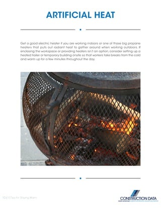 ARTIFICIAL HEAT
Get a good electric heater if you are working indoors or one of those big propane
heaters that puts out radiant heat to gather around when working outdoors. If
enclosing the workspace or providing heaters isn’t an option, consider setting up a
heated trailer or temporary building onsite so that workers take breaks from the cold
and warm up for a few minutes throughout the day.
10 |10 Tips for Staying Warm
INSIDE ADVANTAGE. SUPERIOR INFORMATION, DELIVERY AND SUPPORT
 