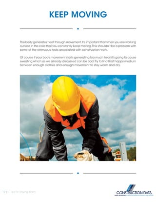 KEEP MOVING
The body generates heat through movement.It’s important that when you are working
outside in the cold that you constantly keep moving.This shouldn’t be a problem with
some of the strenuous tasks associated with construction work.
Of course if your body movement starts generating too much heat it’s going to cause
sweating which as we already discussed can be bad.Try to find that happy medium
between enough clothes and enough movement to stay warm and dry.
12 |10 Tips for Staying Warm
INSIDE ADVANTAGE. SUPERIOR INFORMATION, DELIVERY AND SUPPORT
 