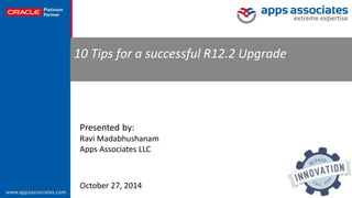 © Copyright 2014. Apps Associates LLC. 1 
10 Tips for a successful R12.2 Upgrade 
October 27, 2014 
Presented by: 
Ravi Madabhushanam 
Apps Associates LLC 
 