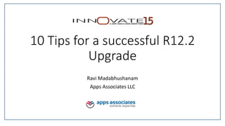 10 Tips for a successful R12.2
Upgrade
Ravi Madabhushanam
Apps Associates LLC
 