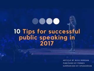 10 Tips for successful
public speaking in
2017
S U M M A R I Z E D B Y S P E A K E R H U B
A R T I C L E B Y N I C K M O R G A N
P U B L I S H E D B Y F O R B E S
 