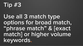 Tip #3
Use all 3 match type
options for broad match,
“phrase match” & [exact
match] or higher volume
keywords.
 