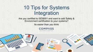 10 Tips for Systems
Integration
Are you certified to ISO9001 and want to add Safety &
Environment certification to your systems?
Its easier than you think
 