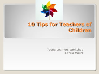 10 Tips for Teachers of10 Tips for Teachers of
ChildrenChildren
Young Learners Workshop
Cecilia Maller
 